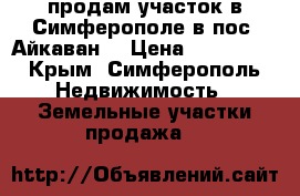 продам участок в Симферополе в пос. Айкаван. › Цена ­ 600 000 - Крым, Симферополь Недвижимость » Земельные участки продажа   